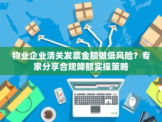 物业企业清关发票金额做低风险?专家分享合规降额实操策略 物业企业清关发票金额做低风险?专家分享合规降额实操策略