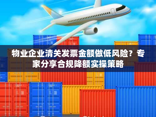 物业企业清关发票金额做低风险?专家分享合规降额实操策略 物业企业清关发票金额做低风险?专家分享合规降额实操策略