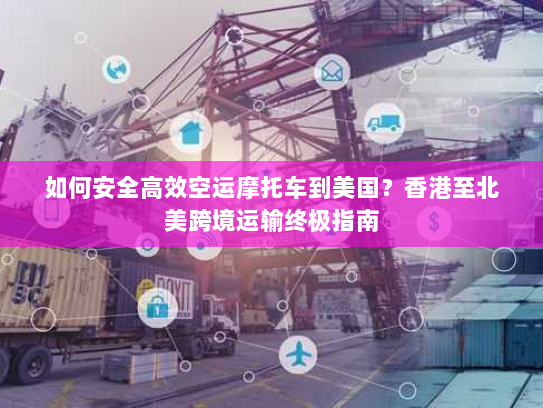 如何安全高效空运摩托车到美国？香港至北美跨境运输终极指南