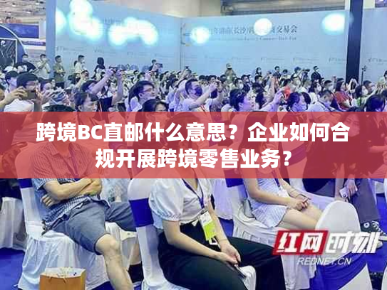 跨境BC直邮什么意思?企业如何合规开展跨境零售业务? 跨境BC直邮什么意思?企业如何合规开展跨境零售业务?