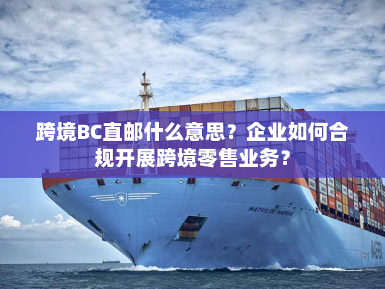 跨境BC直邮什么意思?企业如何合规开展跨境零售业务? 跨境BC直邮什么意思?企业如何合规开展跨境零售业务?