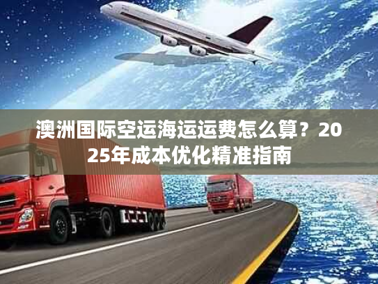 澳洲国际空运海运运费怎么算?2025年成本优化精准指南 澳洲国际空运海运运费怎么算?2025年成本优化精准指南