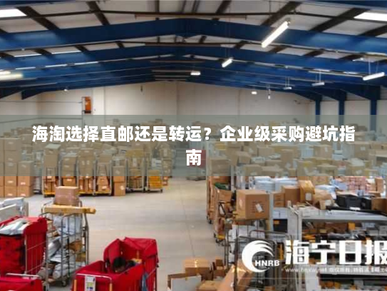 海淘选择直邮还是转运?企业级采购避坑指南 海淘选择直邮还是转运?企业级采购避坑指南