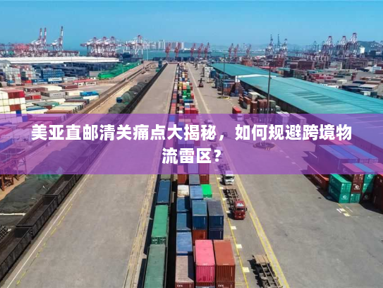 美亚直邮清关痛点大揭秘,如何规避跨境物流雷区? 美亚直邮清关痛点大揭秘,如何规避跨境物流雷区?