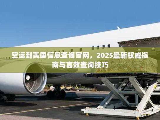 空运到美国信息查询官网,2025最新权威指南与高效查询技巧 空运到美国信息查询官网,2025最新权威指南与高效查询技巧