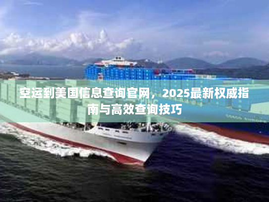 空运到美国信息查询官网,2025最新权威指南与高效查询技巧 空运到美国信息查询官网,2025最新权威指南与高效查询技巧