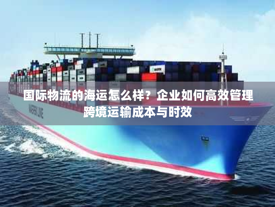 国际物流的海运怎么样?企业如何高效管理跨境运输成本与时效 国际物流的海运怎么样?企业如何高效管理跨境运输成本与时效