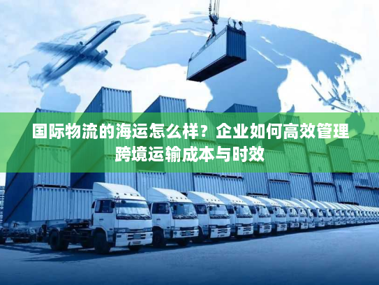国际物流的海运怎么样?企业如何高效管理跨境运输成本与时效 国际物流的海运怎么样?企业如何高效管理跨境运输成本与时效
