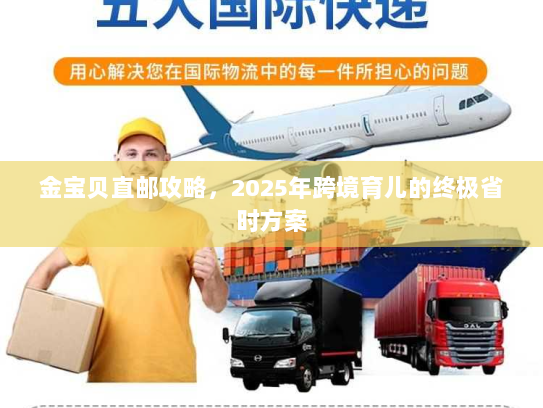 金宝贝直邮攻略,2025年跨境育儿的终极省时方案 金宝贝直邮攻略,2025年跨境育儿的终极省时方案