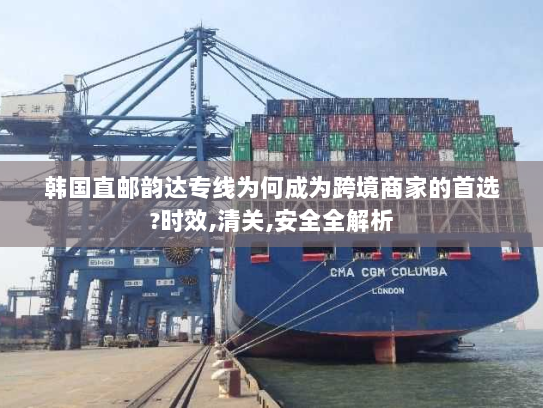 韩国直邮韵达专线为何成为跨境商家的首选?时效,清关,安全全解析