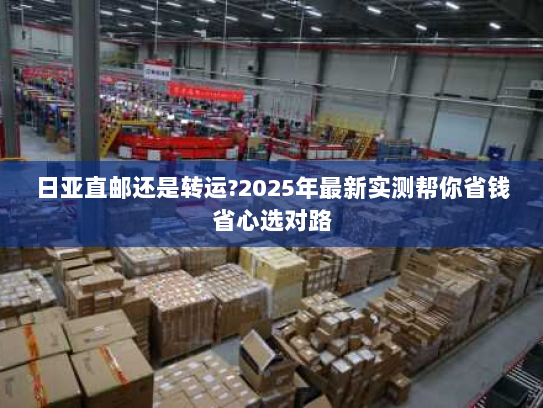 日亚直邮还是转运?2025年最新实测帮你省钱省心选对路