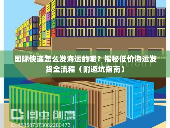 国际快递怎么发海运的呢?揭秘低价海运发货全流程(附避坑指南) 国际快递怎么发海运的呢?揭秘低价海运发货全流程(附避坑指南)