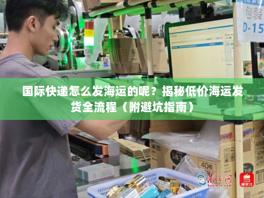 国际快递怎么发海运的呢?揭秘低价海运发货全流程(附避坑指南) 国际快递怎么发海运的呢?揭秘低价海运发货全流程(附避坑指南)