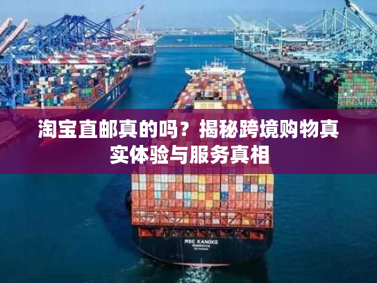 淘宝直邮真的吗？揭秘跨境购物真实体验与服务真相