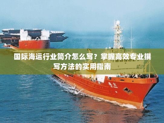 国际海运行业简介怎么写？掌握高效专业撰写方法的实用指南