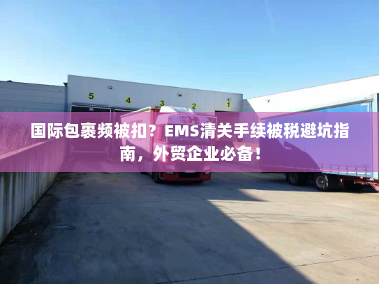 国际包裹频被扣?EMS清关手续被税避坑指南,外贸企业必备! 国际包裹频被扣?EMS清关手续被税避坑指南,外贸企业必备!