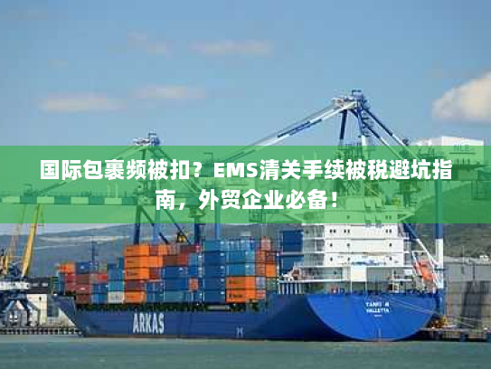 国际包裹频被扣?EMS清关手续被税避坑指南,外贸企业必备! 国际包裹频被扣?EMS清关手续被税避坑指南,外贸企业必备!