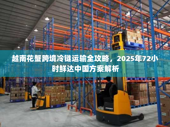 越南花蟹跨境冷链运输全攻略,2025年72小时鲜达中国方案解析 越南花蟹跨境冷链运输全攻略,2025年72小时鲜达中国方案解析
