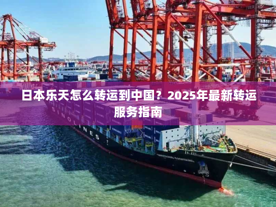 日本乐天怎么转运到中国?2025年最新转运服务指南 日本乐天怎么转运到中国?2025年最新转运服务指南