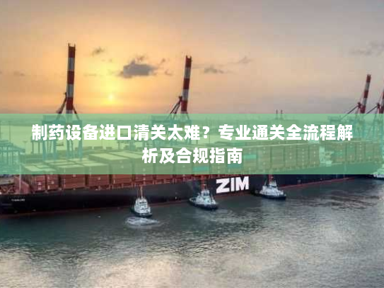 制药设备进口清关太难?专业通关全流程解析及合规指南 制药设备进口清关太难?专业通关全流程解析及合规指南