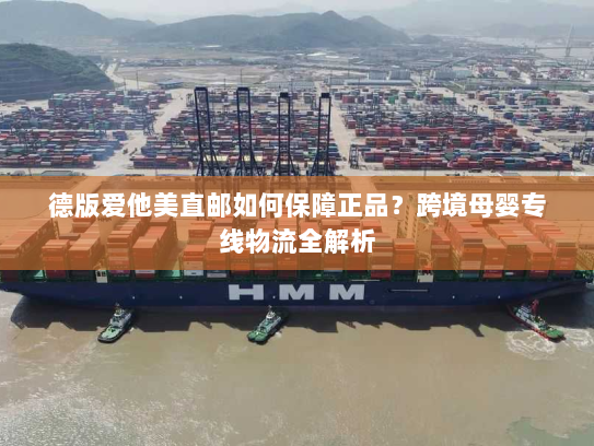 德版爱他美直邮如何保障正品?跨境母婴专线物流全解析 德版爱他美直邮如何保障正品?跨境母婴专线物流全解析