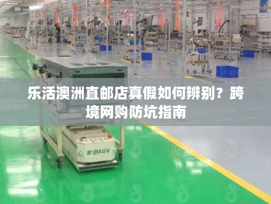 乐活澳洲直邮店真假如何辨别？跨境网购防坑指南