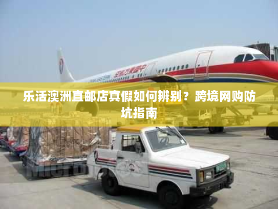 乐活澳洲直邮店真假如何辨别?跨境网购防坑指南 乐活澳洲直邮店真假如何辨别?跨境网购防坑指南