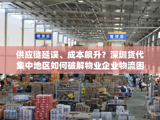 供应链延误、成本飙升？深圳货代集中地区如何破解物业企业物流困局