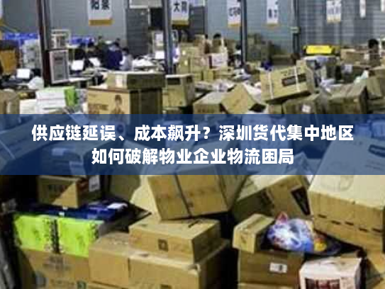 供应链延误、成本飙升?深圳货代集中地区如何破解物业企业物流困局 供应链延误、成本飙升?深圳货代集中地区如何破解物业企业物流困局