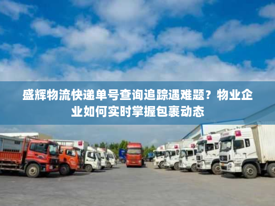 盛辉物流快递单号查询追踪遇难题？物业企业如何实时掌握包裹动态
