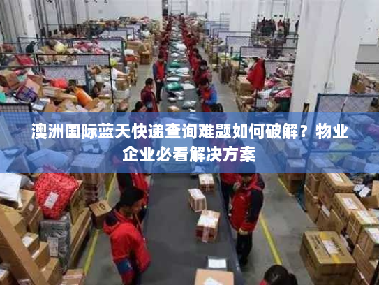 澳洲国际蓝天快递查询难题如何破解?物业企业必看解决方案 澳洲国际蓝天快递查询难题如何破解?物业企业必看解决方案