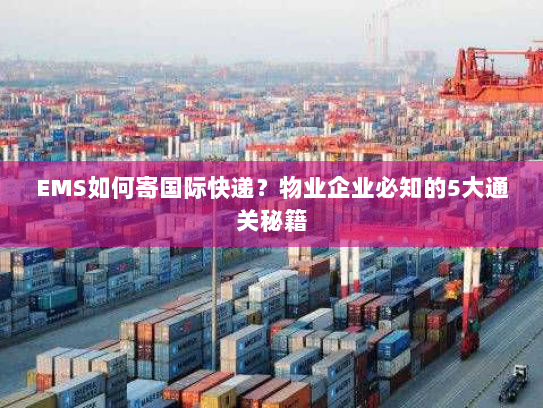 EMS如何寄国际快递?物业企业必知的5大通关秘籍 EMS如何寄国际快递?物业企业必知的5大通关秘籍