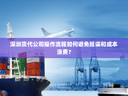 深圳货代公司操作流程如何避免延误和成本浪费? 深圳货代公司操作流程如何避免延误和成本浪费?