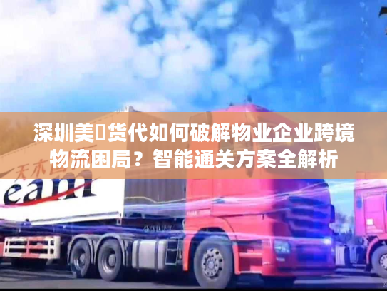 深圳美昇货代如何破解物业企业跨境物流困局？智能通关方案全解析