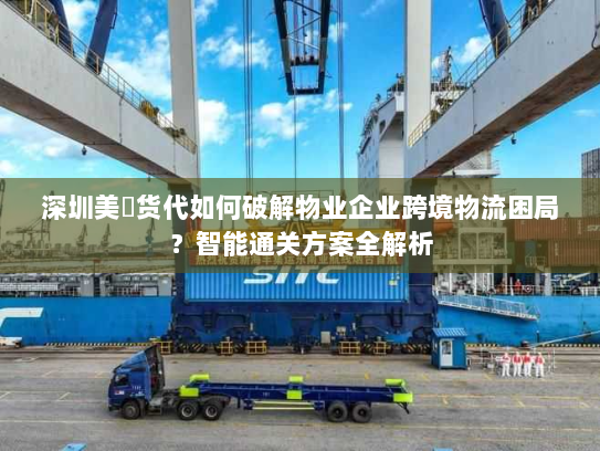 深圳美昇货代如何破解物业企业跨境物流困局?智能通关方案全解析 深圳美昇货代如何破解物业企业跨境物流困局?智能通关方案全解析