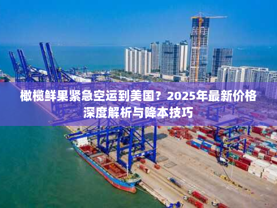 橄榄鲜果紧急空运到美国?2025年最新价格深度解析与降本技巧 橄榄鲜果紧急空运到美国?2025年最新价格深度解析与降本技巧