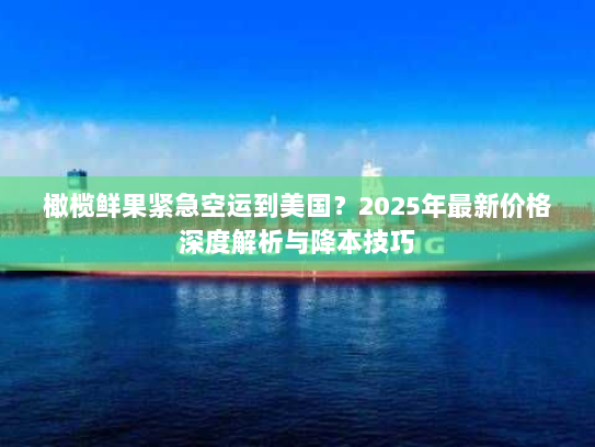 橄榄鲜果紧急空运到美国?2025年最新价格深度解析与降本技巧 橄榄鲜果紧急空运到美国?2025年最新价格深度解析与降本技巧
