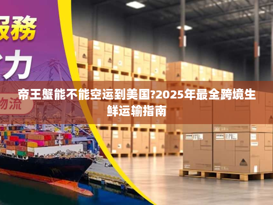帝王蟹能不能空运到美国?2025年最全跨境生鲜运输指南 帝王蟹能不能空运到美国?2025年最全跨境生鲜运输指南