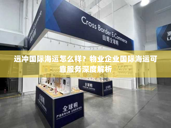 远冲国际海运怎么样?物业企业国际海运可靠服务深度解析 远冲国际海运怎么样?物业企业国际海运可靠服务深度解析