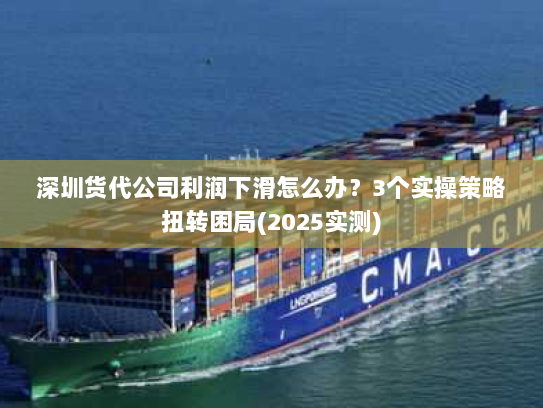 深圳货代公司利润下滑怎么办？3个实操策略扭转困局(2025实测)