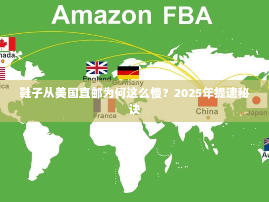 鞋子从美国直邮为何这么慢?2025年提速秘诀 鞋子从美国直邮为何这么慢?2025年提速秘诀
