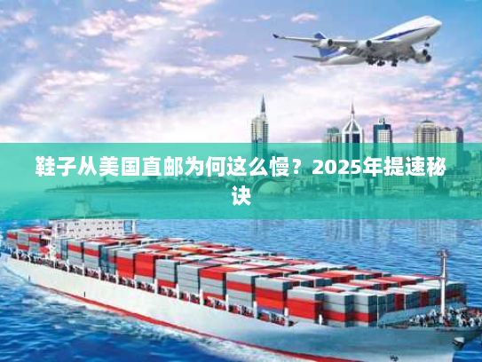 鞋子从美国直邮为何这么慢?2025年提速秘诀 鞋子从美国直邮为何这么慢?2025年提速秘诀