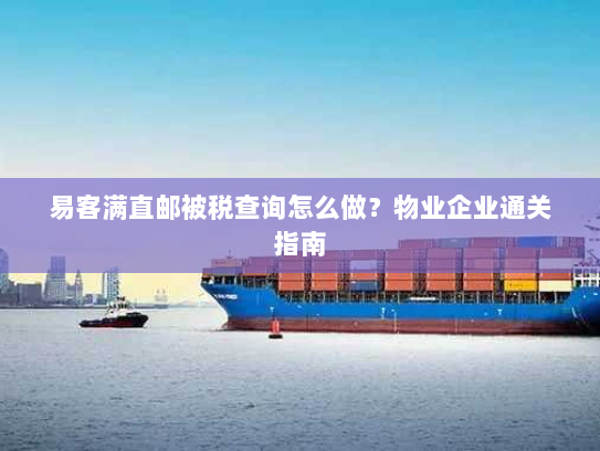 易客满直邮被税查询怎么做？物业企业通关指南