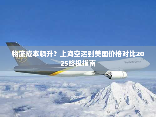 物流成本飙升?上海空运到美国价格对比2025终极指南 物流成本飙升?上海空运到美国价格对比2025终极指南