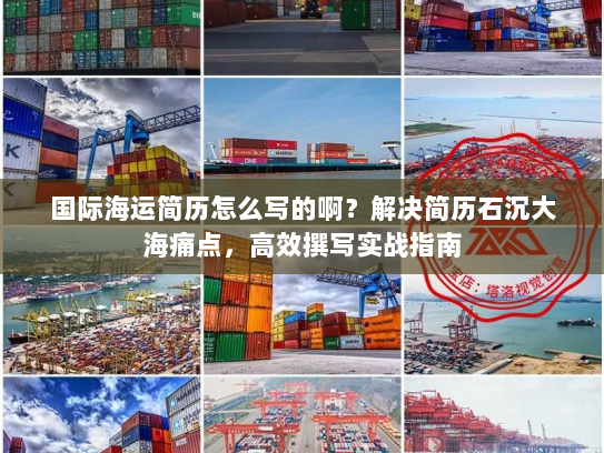 国际海运简历怎么写的啊?解决简历石沉大海痛点,高效撰写实战指南 国际海运简历怎么写的啊?解决简历石沉大海痛点,高效撰写实战指南