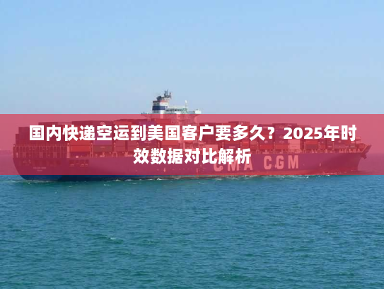 国内快递空运到美国客户要多久?2025年时效数据对比解析 国内快递空运到美国客户要多久?2025年时效数据对比解析