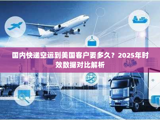 国内快递空运到美国客户要多久?2025年时效数据对比解析 国内快递空运到美国客户要多久?2025年时效数据对比解析