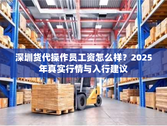 深圳货代操作员工资怎么样？2025年真实行情与入行建议