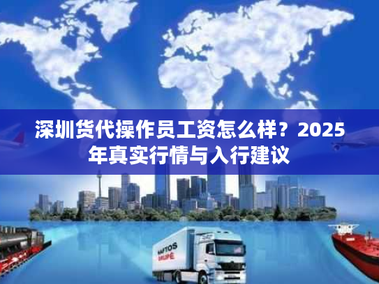 深圳货代操作员工资怎么样？2025年真实行情与入行建议