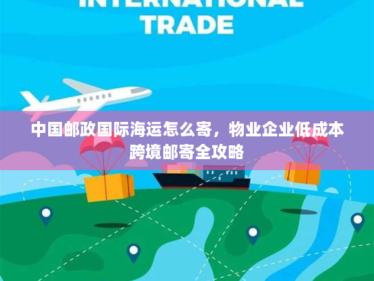 中国邮政国际海运怎么寄,物业企业低成本跨境邮寄全攻略 中国邮政国际海运怎么寄,物业企业低成本跨境邮寄全攻略